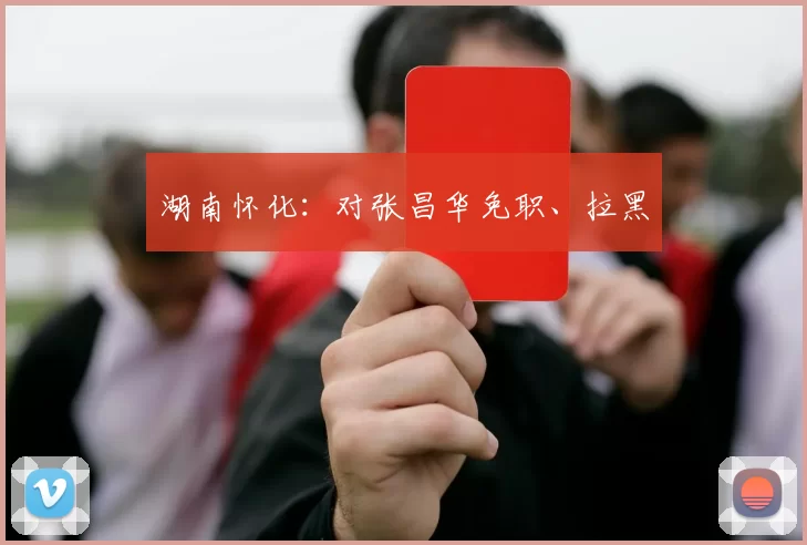 湖南怀化:对张昌华免职、拉黑