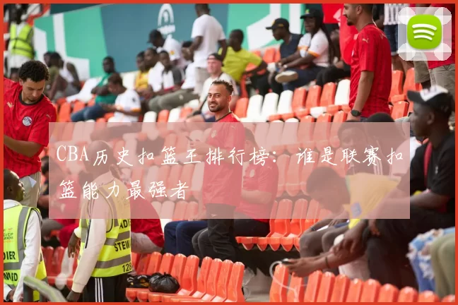 CBA历史扣篮王排行榜:谁是联赛扣篮能力最强者