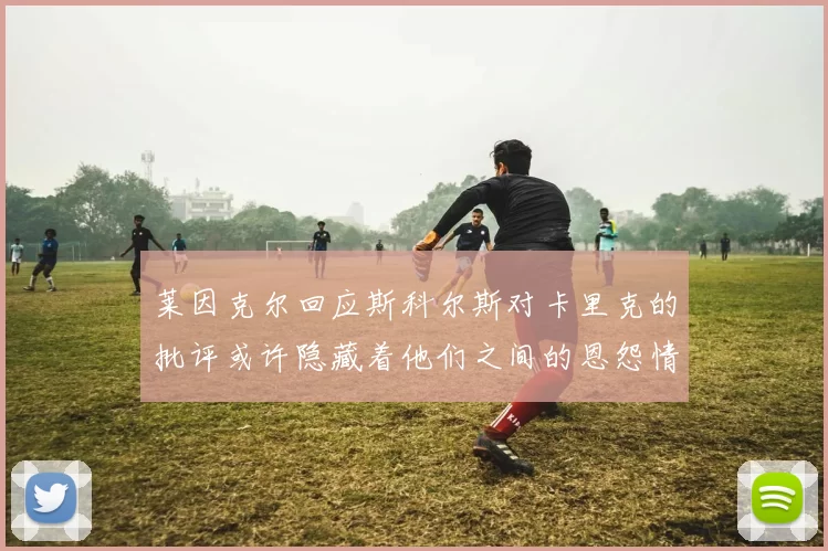 莱因克尔回应斯科尔斯对卡里克的批评或许隐藏着他们之间的恩怨情仇