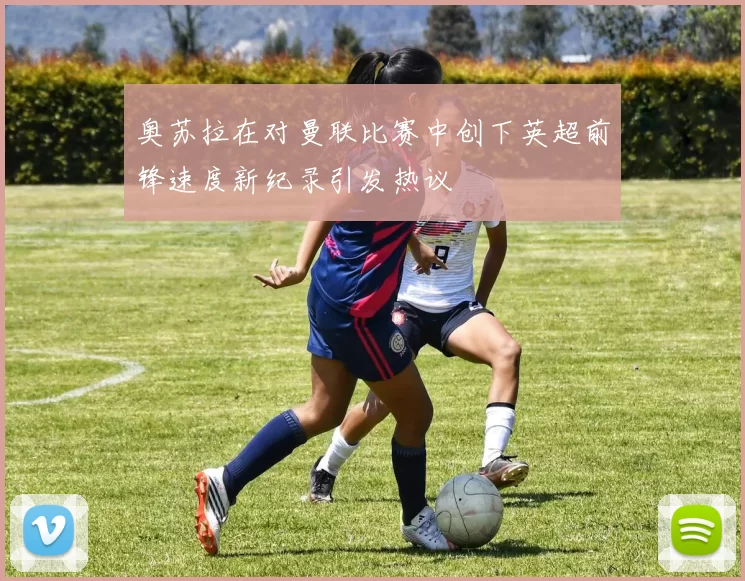 奥苏拉在对曼联比赛中创下英超前锋速度新纪录引发热议