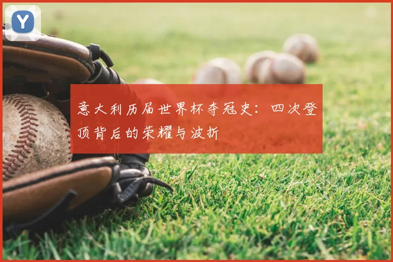 意大利历届世界杯夺冠史:四次登顶背后的荣耀与波折