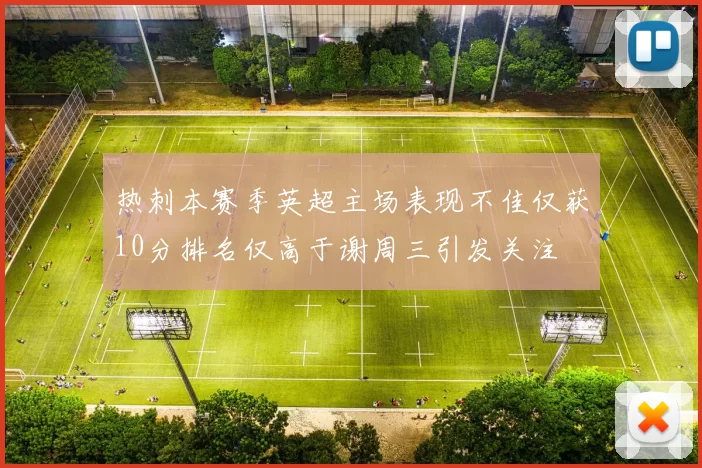 热刺本赛季英超主场表现不佳仅获10分排名仅高于谢周三引发关注