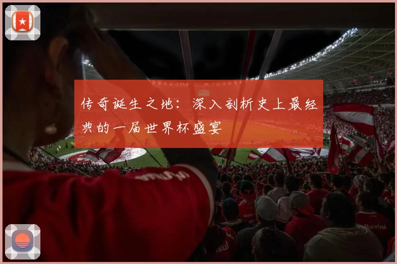 传奇诞生之地:深入剖析史上最经典的一届世界杯盛宴