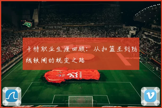 卡特职业生涯回顾:从扣篮王到防线铁闸的蜕变之路