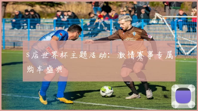 s店世界杯主题活动：激情赛事专属购车盛典