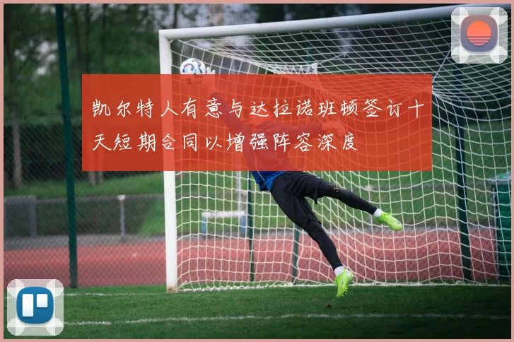 凯尔特人有意与达拉诺班顿签订十天短期合同以增强阵容深度