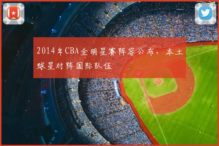 2014年CBA全明星赛阵容公布,本土球星对阵国际队伍
