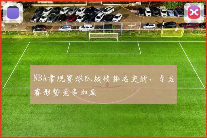 NBA常规赛球队战绩排名更新,季后赛形势竞争加剧