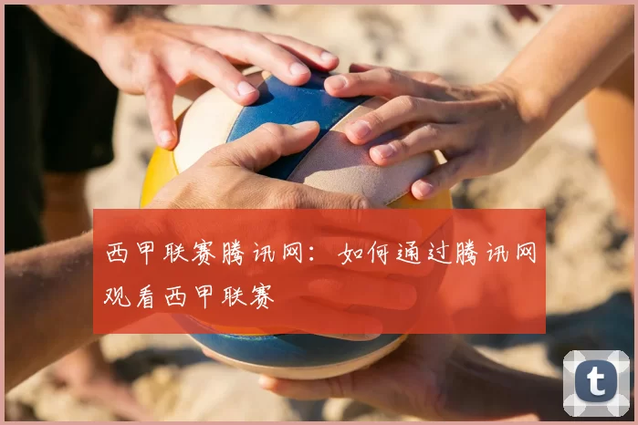 西甲联赛腾讯网:如何通过腾讯网观看西甲联赛