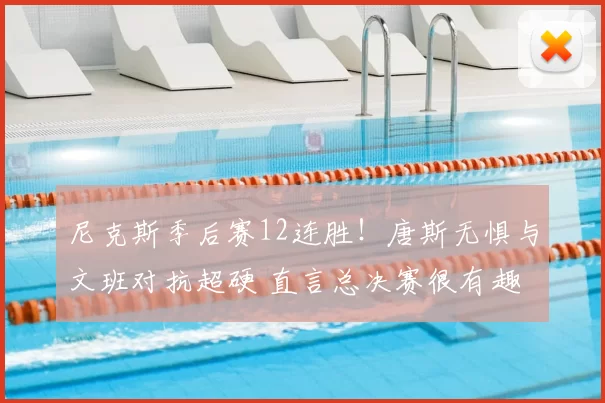 尼克斯季后赛12连胜！唐斯无惧与文班对抗超硬 直言总决赛很有趣
