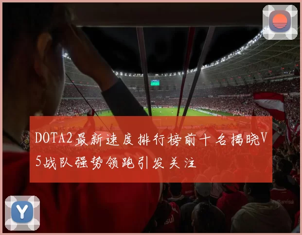 DOTA2最新速度排行榜前十名揭晓V5战队强势领跑引发关注