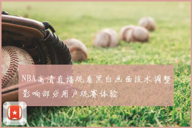 NBA高清直播观看黑白画面技术调整影响部分用户观赛体验