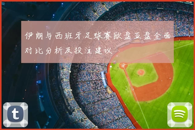 伊朗与西班牙足球赛欧盘亚盘全面对比分析及投注建议
