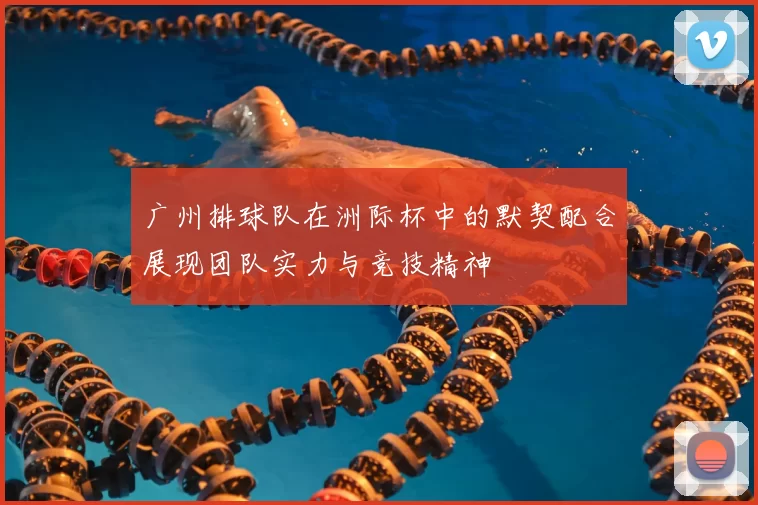 广州排球队在洲际杯中的默契配合展现团队实力与竞技精神