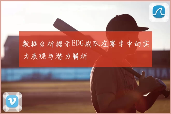 数据分析揭示EDG战队在赛季中的实力表现与潜力解析