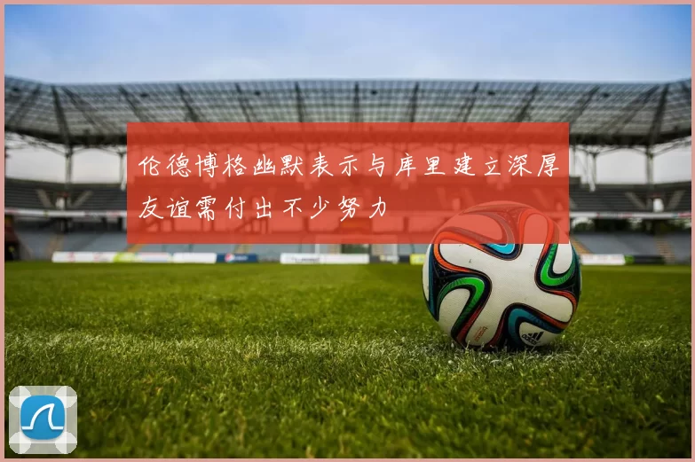 伦德博格幽默表示与库里建立深厚友谊需付出不少努力
