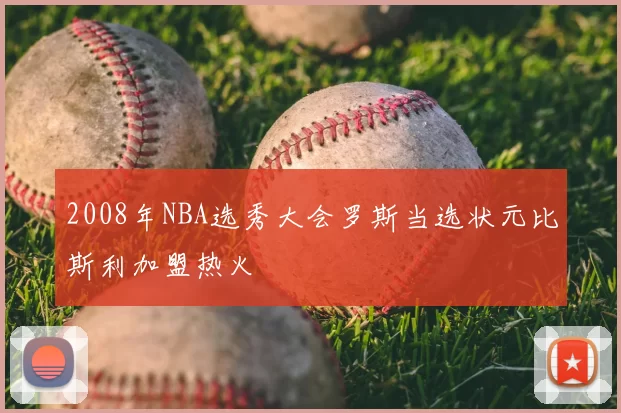 2008年NBA选秀大会罗斯当选状元比斯利加盟热火