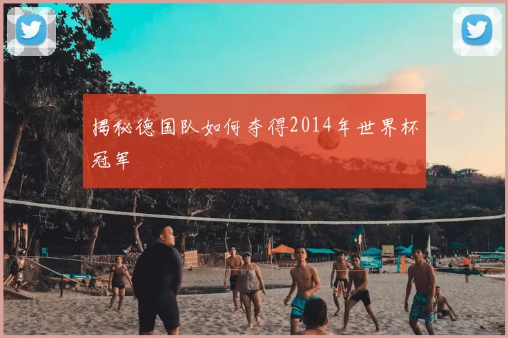 揭秘德国队如何夺得2014年世界杯冠军