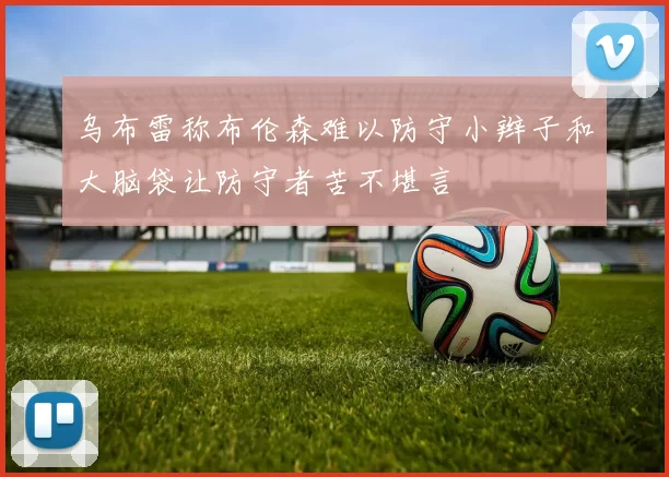 乌布雷称布伦森难以防守小辫子和大脑袋让防守者苦不堪言
