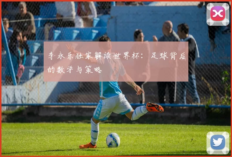 李永乐独家解读世界杯：足球背后的数学与策略