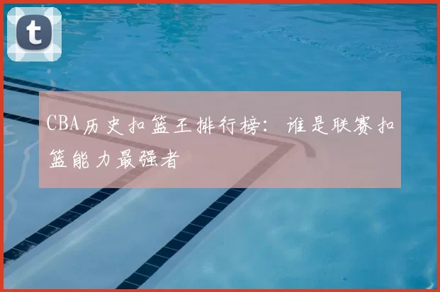 CBA历史扣篮王排行榜:谁是联赛扣篮能力最强者