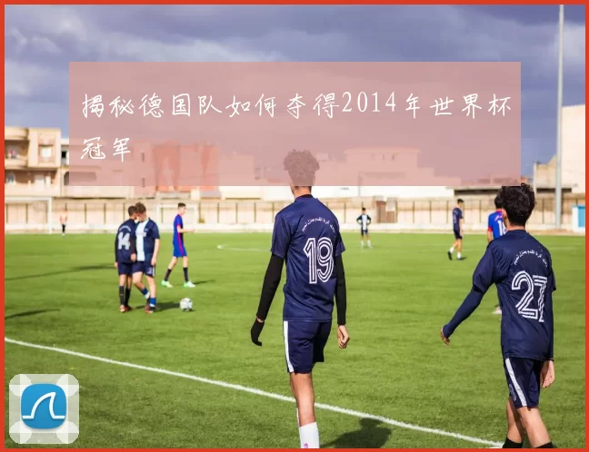 揭秘德国队如何夺得2014年世界杯冠军
