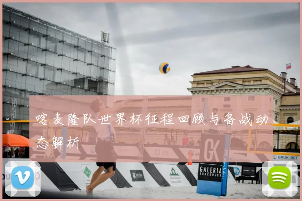 喀麦隆队世界杯征程回顾与备战动态解析
