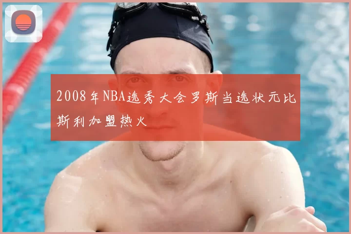 2008年NBA选秀大会罗斯当选状元比斯利加盟热火
