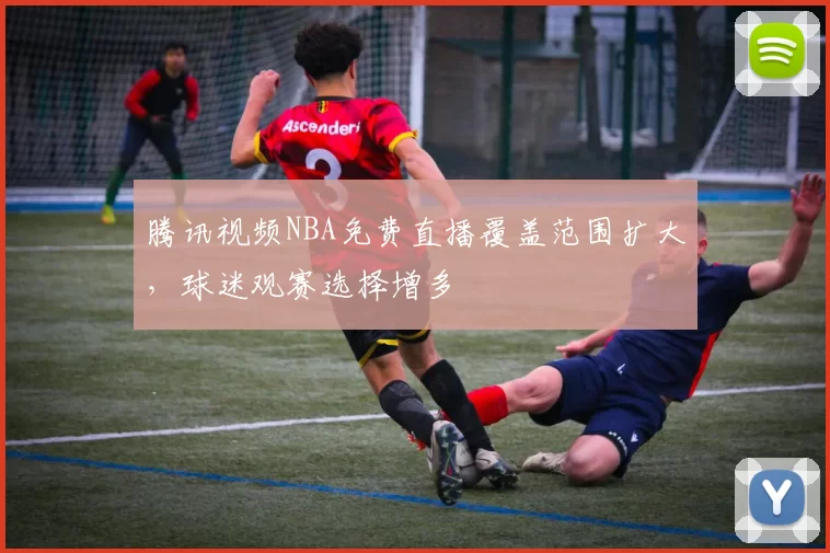 腾讯视频NBA免费直播覆盖范围扩大,球迷观赛选择增多