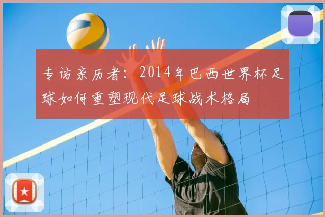 专访亲历者：2014年巴西世界杯足球如何重塑现代足球战术格局