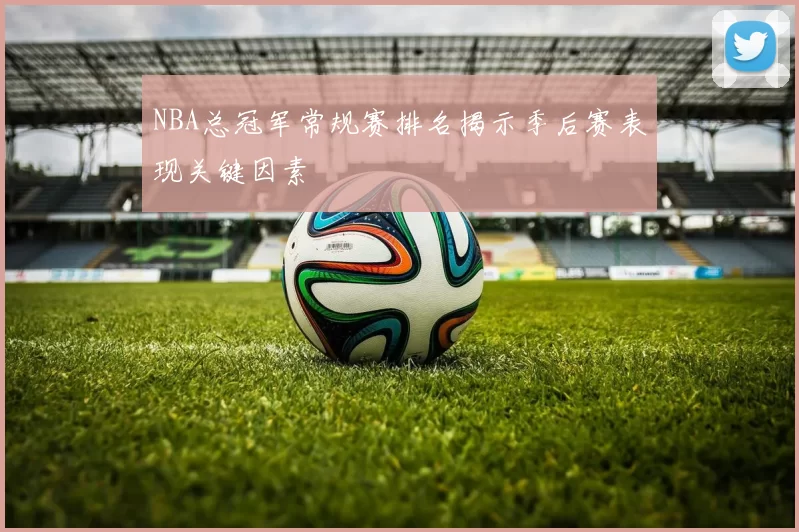 NBA总冠军常规赛排名揭示季后赛表现关键因素