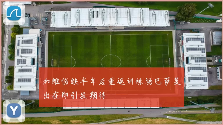 加维伤缺半年后重返训练场巴萨复出在即引发期待