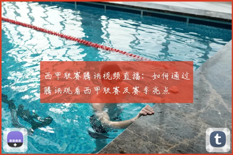 西甲联赛腾讯视频直播:如何通过腾讯观看西甲联赛及赛季亮点