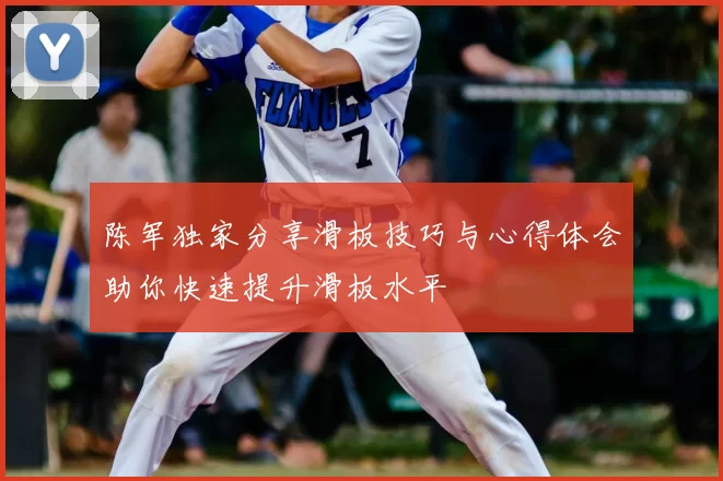 陈军独家分享滑板技巧与心得体会助你快速提升滑板水平
