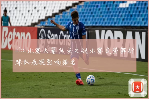 nba比赛火箭焦点之战比赛走势解析球队表现影响排名