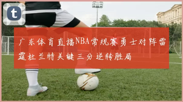 广东体育直播NBA常规赛勇士对阵雷霆杜兰特关键三分逆转胜局
