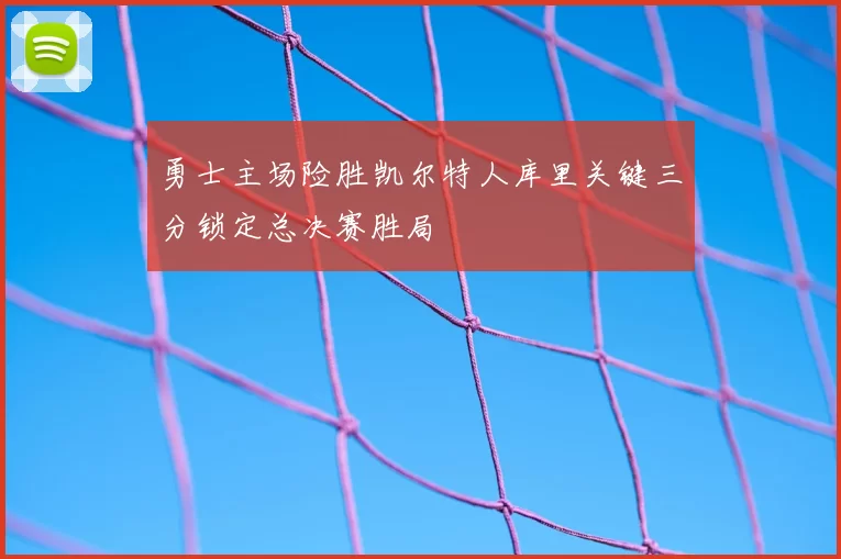勇士主场险胜凯尔特人库里关键三分锁定总决赛胜局