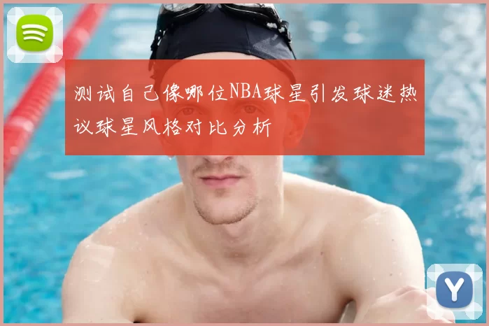 测试自己像哪位NBA球星引发球迷热议球星风格对比分析