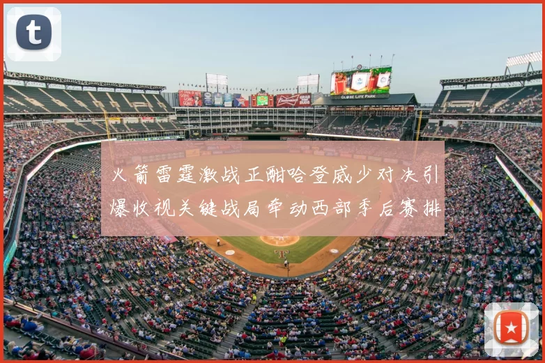 火箭雷霆激战正酣哈登威少对决引爆收视关键战局牵动西部季后赛排名