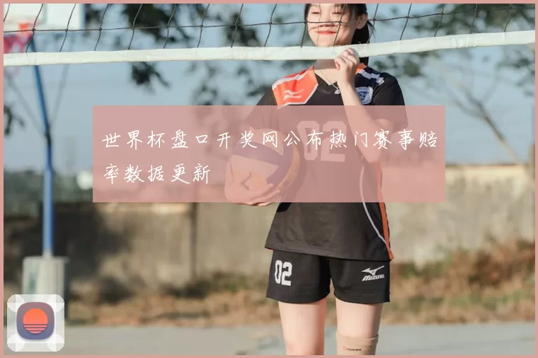 世界杯盘口开奖网公布热门赛事赔率数据更新