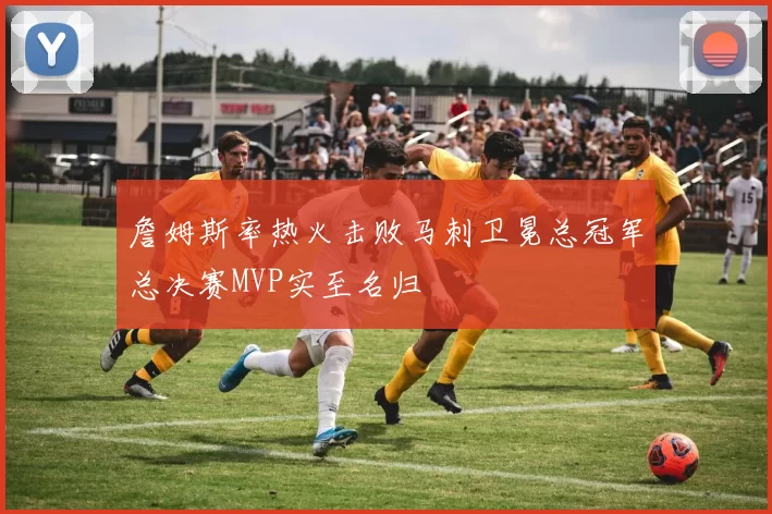 詹姆斯率热火击败马刺卫冕总冠军总决赛MVP实至名归