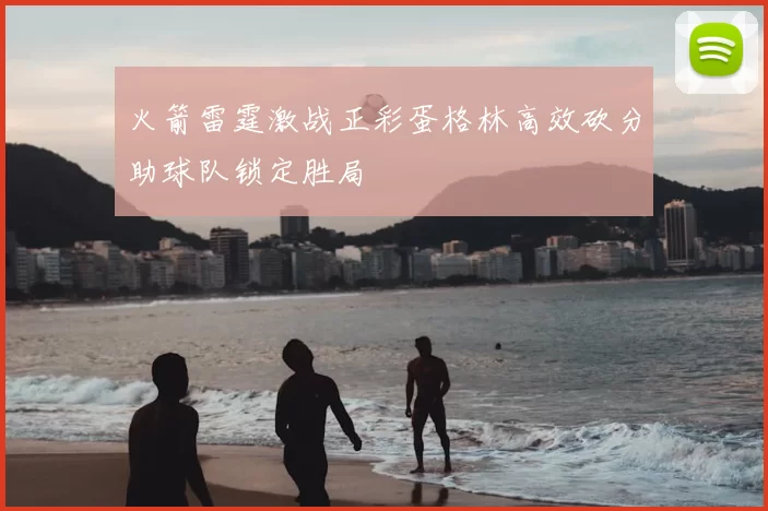 火箭雷霆激战正彩蛋格林高效砍分助球队锁定胜局