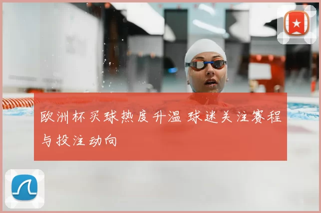 欧洲杯买球热度升温 球迷关注赛程与投注动向
