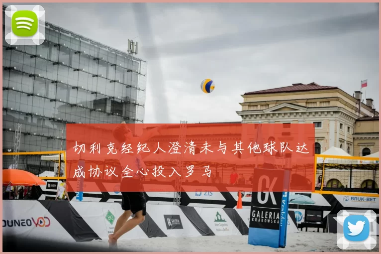 切利克经纪人澄清未与其他球队达成协议全心投入罗马