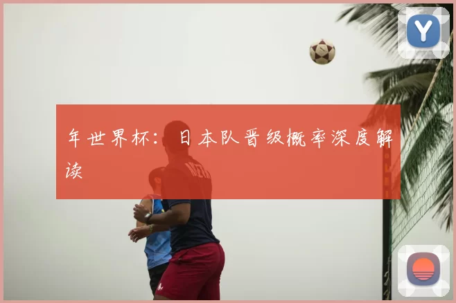 年世界杯:日本队晋级概率深度解读
