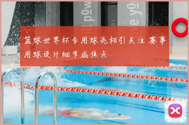 篮球世界杯专用球亮相引关注 赛事用球设计细节成焦点
