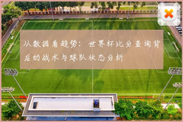 从数据看趋势：世界杯比分查询背后的战术与球队状态分析