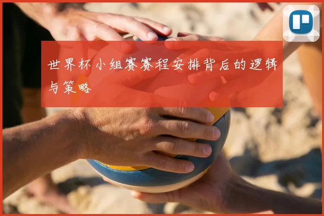 世界杯小组赛赛程安排背后的逻辑与策略