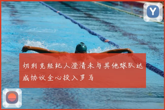 切利克经纪人澄清未与其他球队达成协议全心投入罗马