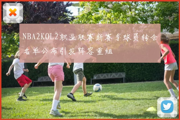 NBA2KOL2职业联赛新赛季球员转会名单公布引发阵容重组